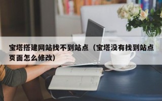 四平宝塔搭建网站找不到站点（宝塔没有找到站点页面怎么修改）