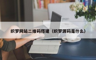 四平织梦网站二维码搭建（织梦源码是什么）