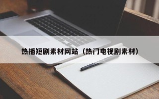 四平热播短剧素材网站（热门电视剧素材）