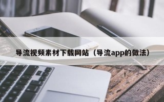 四平导流视频素材下载网站（导流app的做法）