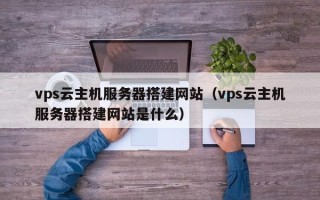 四平vps云主机服务器搭建网站（vps云主机服务器搭建网站是什么）