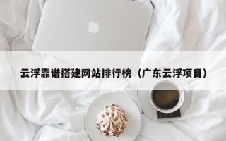 四平云浮靠谱搭建网站排行榜（广东云浮项目）
