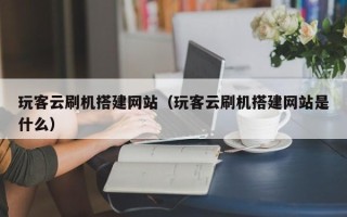 四平玩客云刷机搭建网站（玩客云刷机搭建网站是什么）