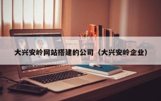 四平大兴安岭网站搭建的公司（大兴安岭企业）