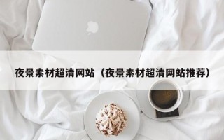 四平夜景素材超清网站（夜景素材超清网站推荐）