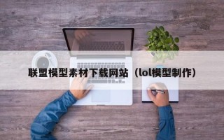 四平联盟模型素材下载网站（lol模型制作）