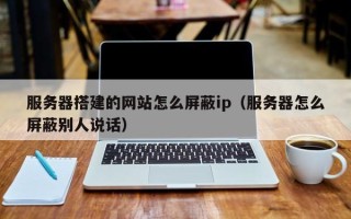 四平服务器搭建的网站怎么屏蔽ip（服务器怎么屏蔽别人说话）