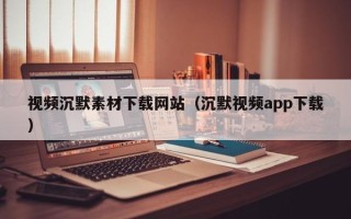 四平视频沉默素材下载网站（沉默视频app下载）