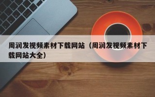 四平周润发视频素材下载网站（周润发视频素材下载网站大全）