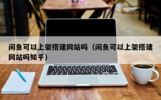 四平闲鱼可以上架搭建网站吗（闲鱼可以上架搭建网站吗知乎）