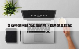 四平自助搭建网站怎么做的呢（自助建立网站）