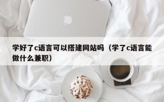 四平学好了c语言可以搭建网站吗（学了c语言能做什么兼职）