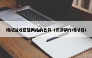 四平模拟游戏搭建网站的软件（网游制作模拟器）