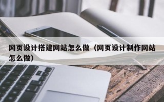 四平网页设计搭建网站怎么做（网页设计制作网站怎么做）